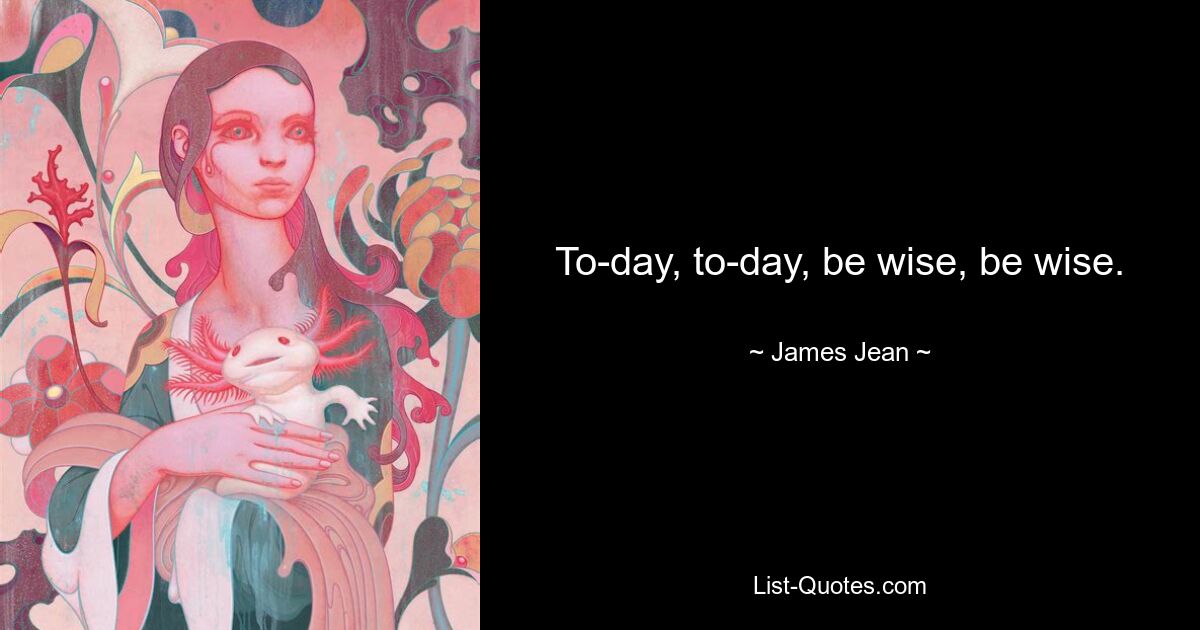 To-day, to-day, be wise, be wise. — © James Jean