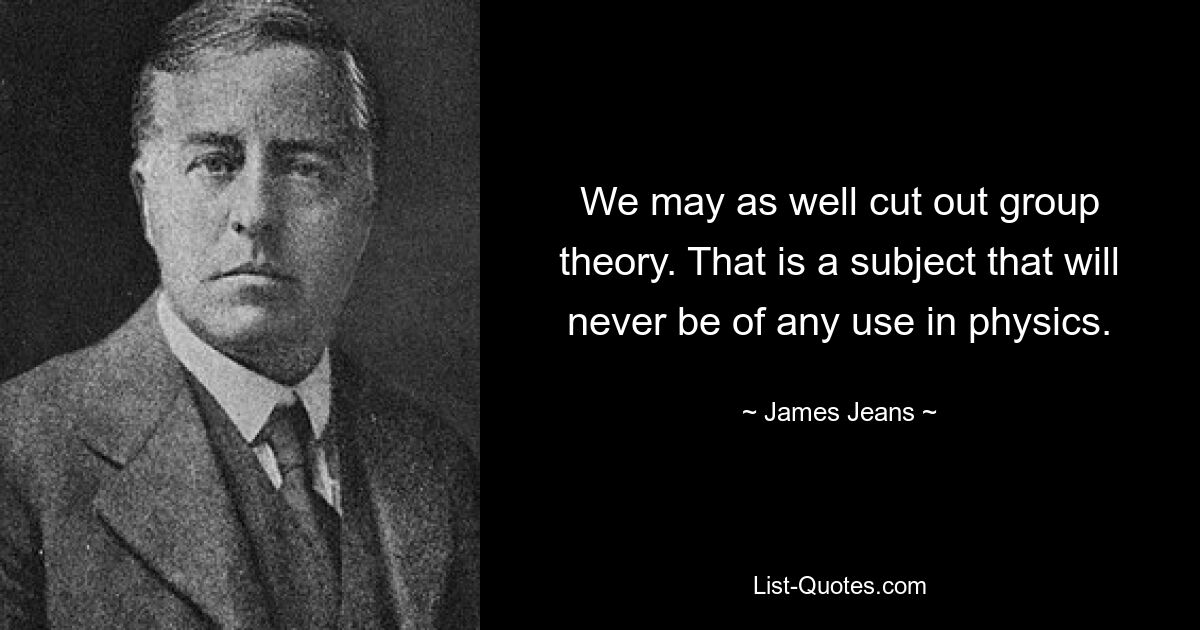 We may as well cut out group theory. That is a subject that will never be of any use in physics. — © James Jeans