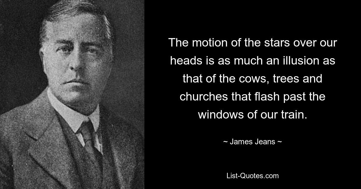 The motion of the stars over our heads is as much an illusion as that of the cows, trees and churches that flash past the windows of our train. — © James Jeans