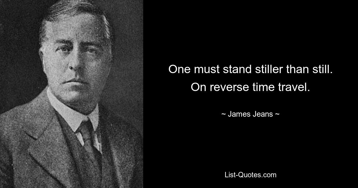 One must stand stiller than still. On reverse time travel. — © James Jeans