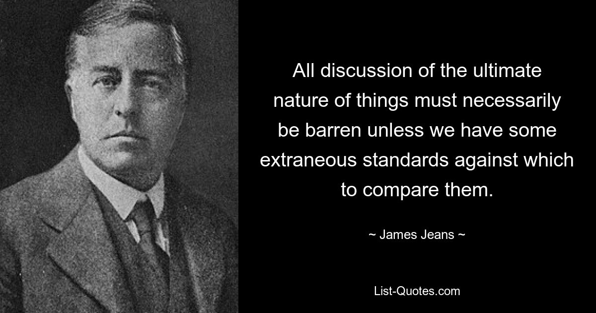 All discussion of the ultimate nature of things must necessarily be barren unless we have some extraneous standards against which to compare them. — © James Jeans