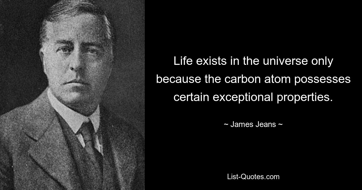 Life exists in the universe only because the carbon atom possesses certain exceptional properties. — © James Jeans