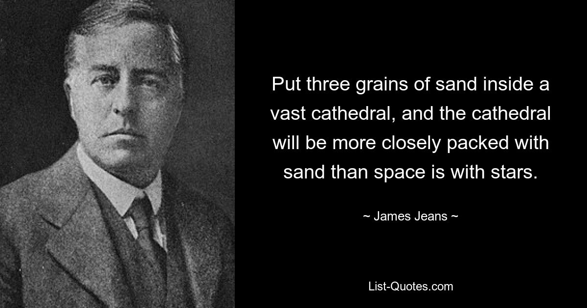 Put three grains of sand inside a vast cathedral, and the cathedral will be more closely packed with sand than space is with stars. — © James Jeans