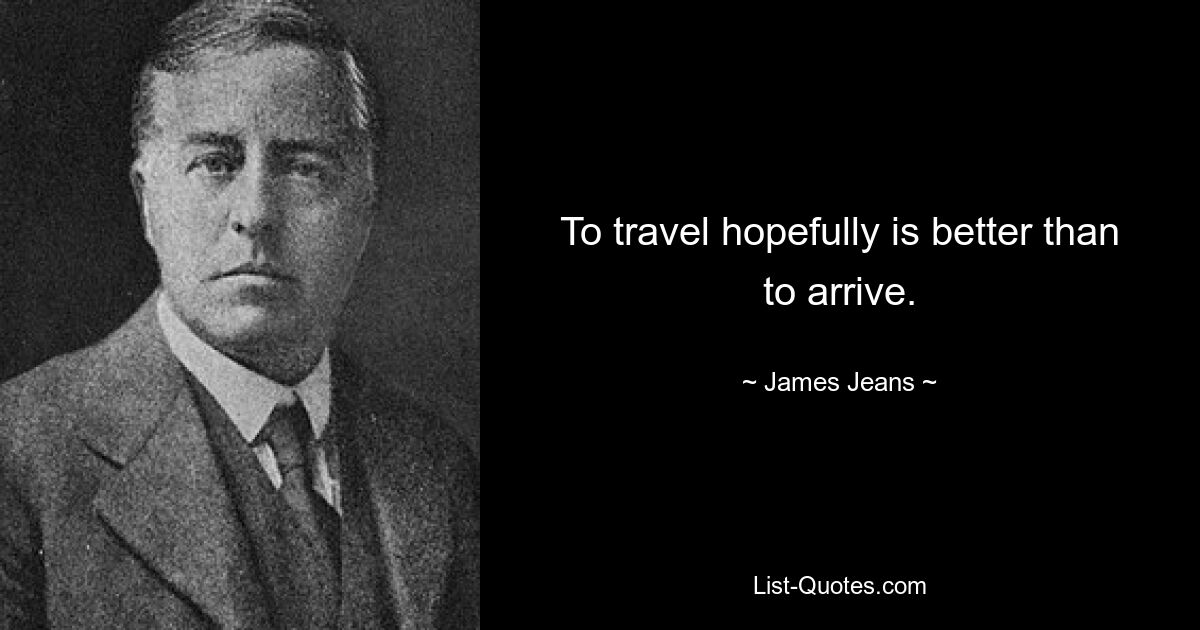 To travel hopefully is better than to arrive. — © James Jeans