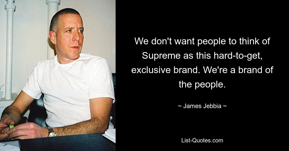 We don't want people to think of Supreme as this hard-to-get, exclusive brand. We're a brand of the people. — © James Jebbia