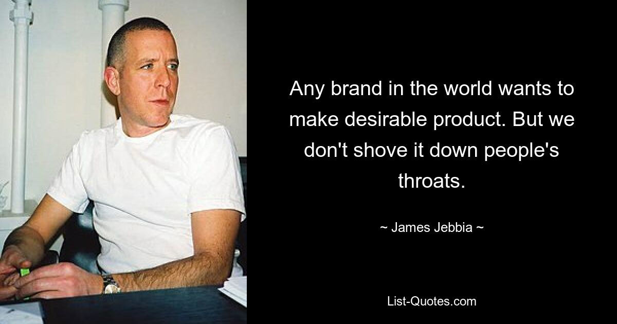 Any brand in the world wants to make desirable product. But we don't shove it down people's throats. — © James Jebbia