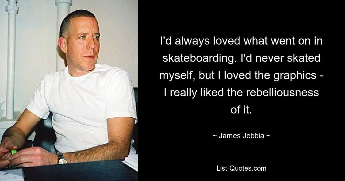 I'd always loved what went on in skateboarding. I'd never skated myself, but I loved the graphics - I really liked the rebelliousness of it. — © James Jebbia