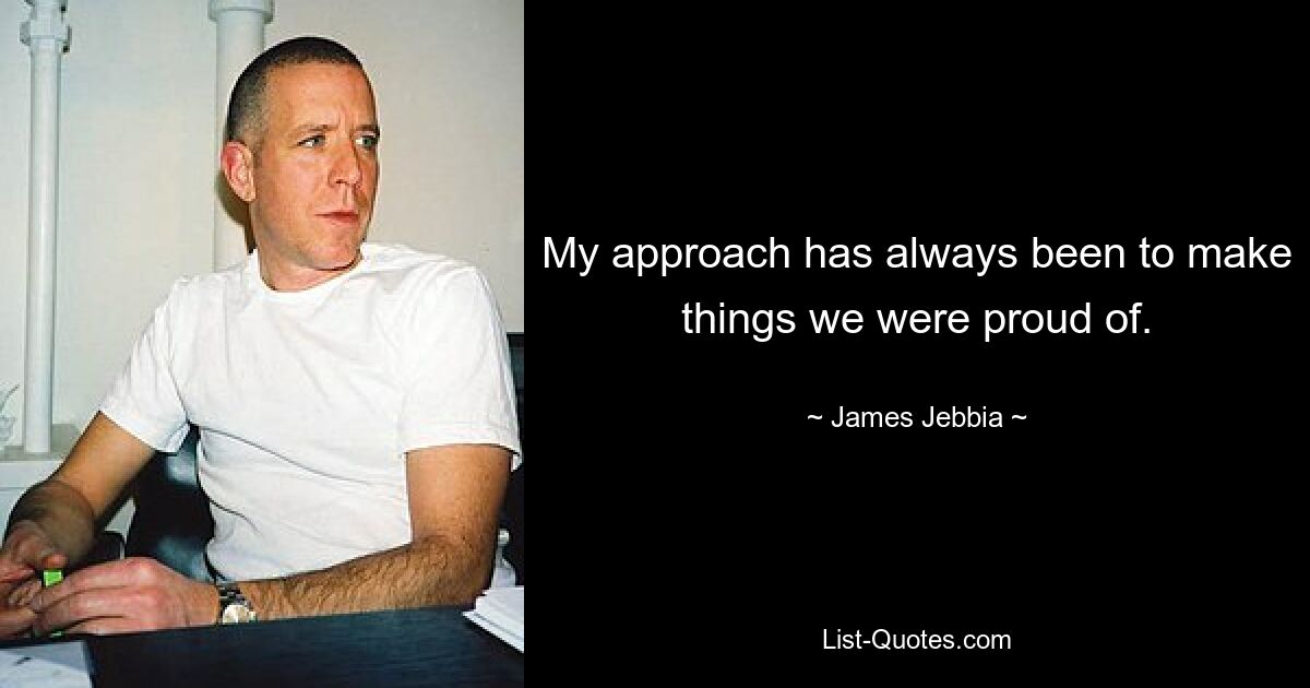 My approach has always been to make things we were proud of. — © James Jebbia