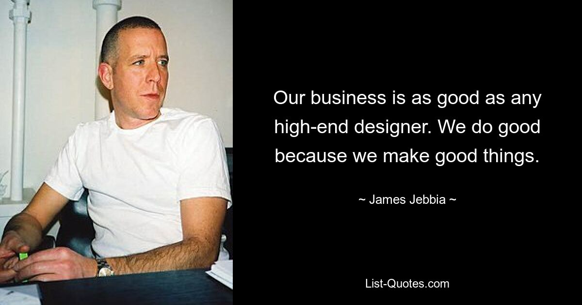 Our business is as good as any high-end designer. We do good because we make good things. — © James Jebbia