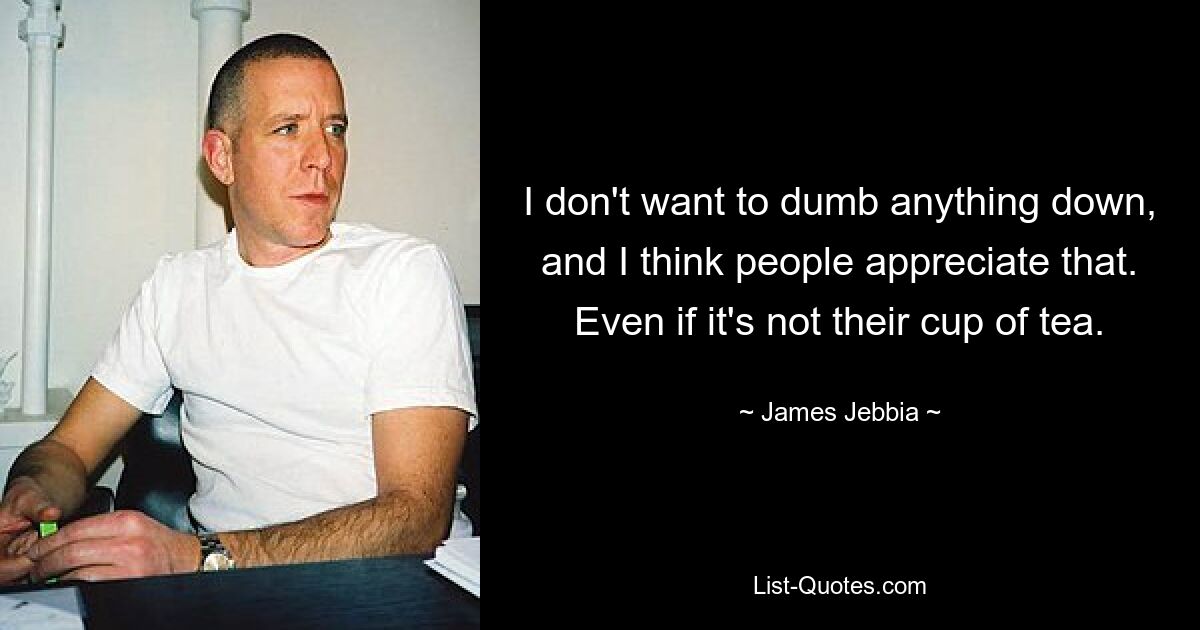 I don't want to dumb anything down, and I think people appreciate that. Even if it's not their cup of tea. — © James Jebbia