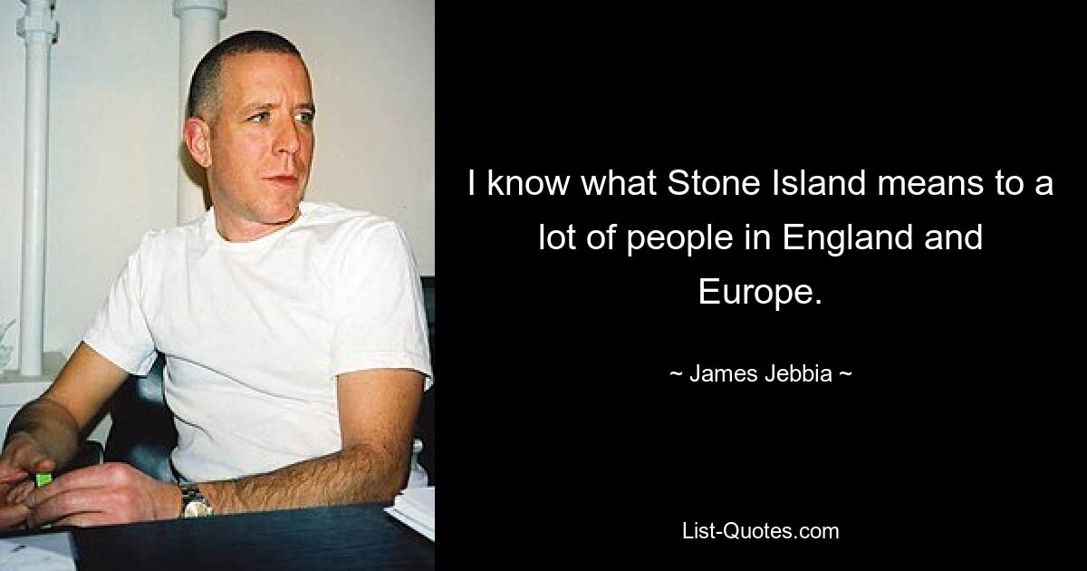 I know what Stone Island means to a lot of people in England and Europe. — © James Jebbia