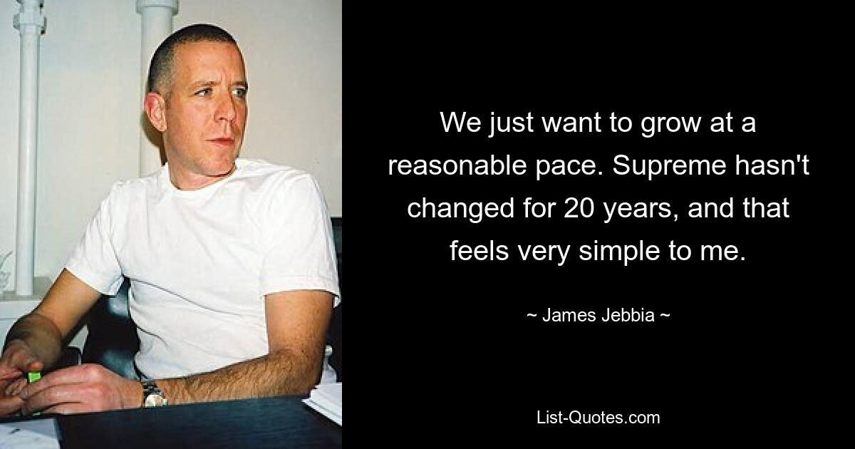 We just want to grow at a reasonable pace. Supreme hasn't changed for 20 years, and that feels very simple to me. — © James Jebbia