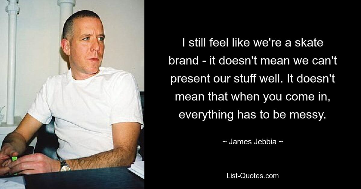 I still feel like we're a skate brand - it doesn't mean we can't present our stuff well. It doesn't mean that when you come in, everything has to be messy. — © James Jebbia