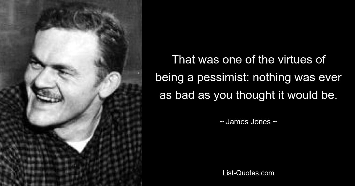 That was one of the virtues of being a pessimist: nothing was ever as bad as you thought it would be. — © James Jones