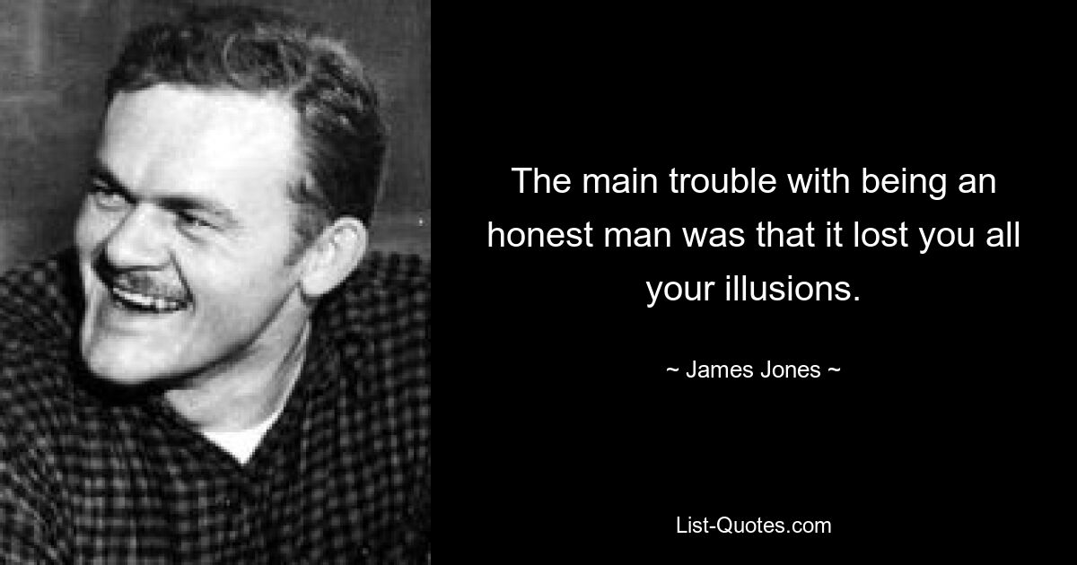 The main trouble with being an honest man was that it lost you all your illusions. — © James Jones