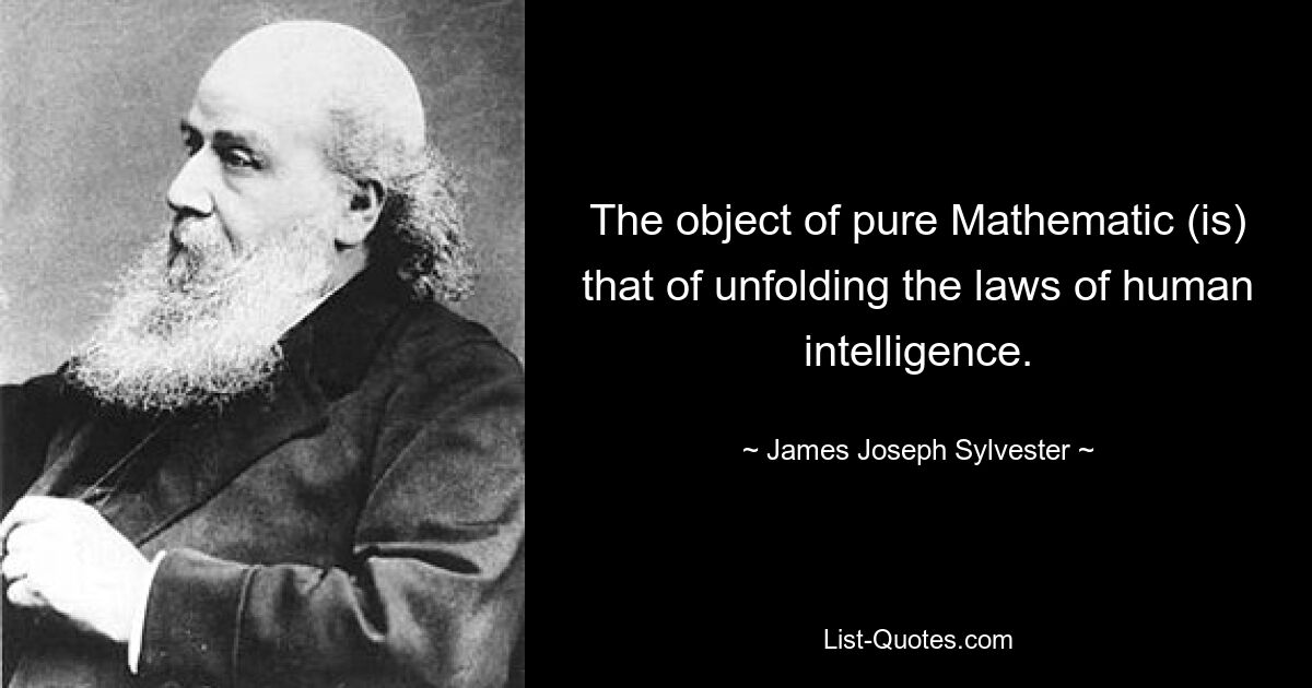 The object of pure Mathematic (is) that of unfolding the laws of human intelligence. — © James Joseph Sylvester