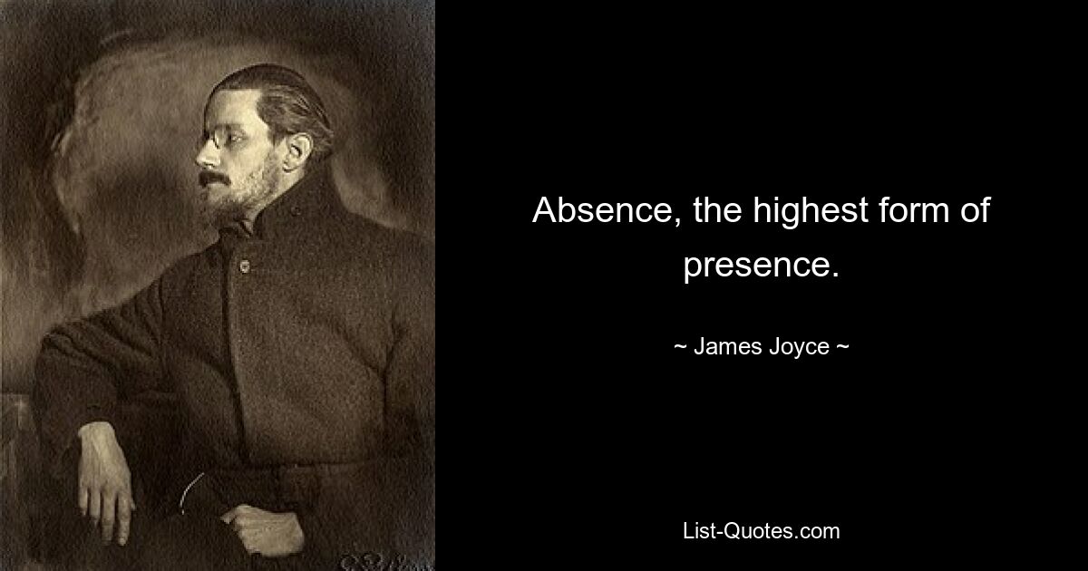 Absence, the highest form of presence. — © James Joyce