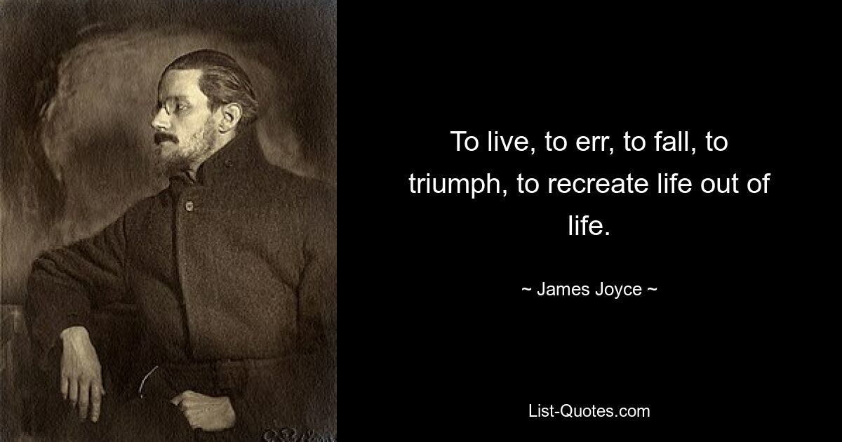 To live, to err, to fall, to triumph, to recreate life out of life. — © James Joyce