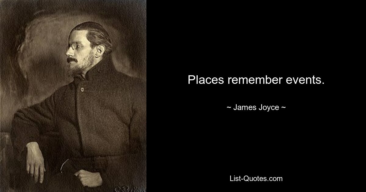 Places remember events. — © James Joyce