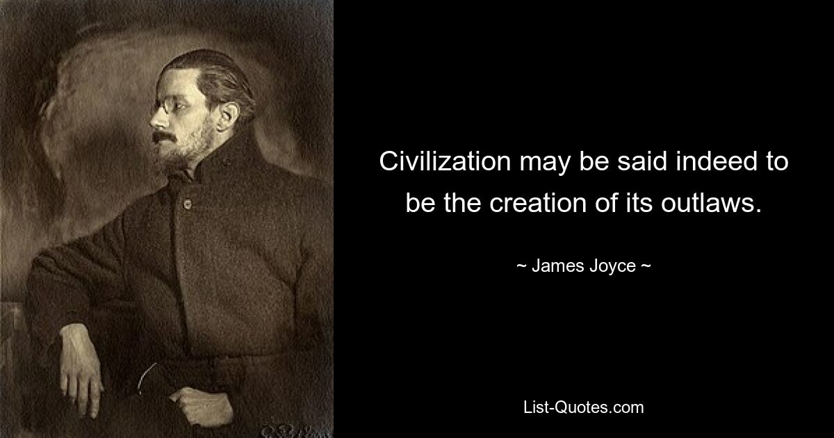 Civilization may be said indeed to be the creation of its outlaws. — © James Joyce