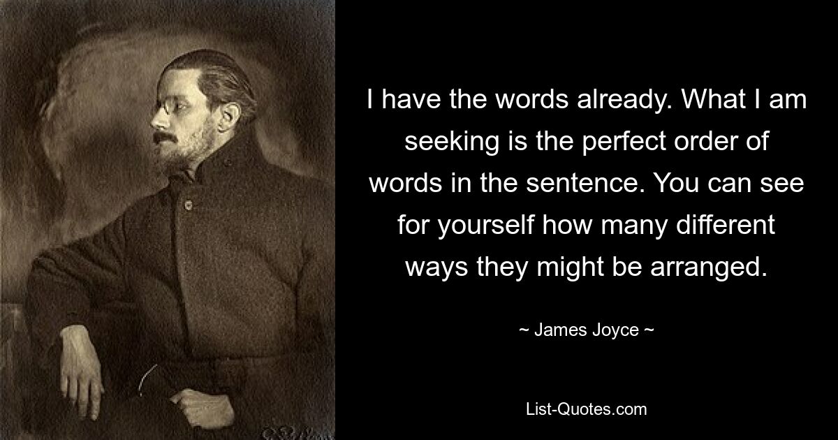 I have the words already. What I am seeking is the perfect order of words in the sentence. You can see for yourself how many different ways they might be arranged. — © James Joyce