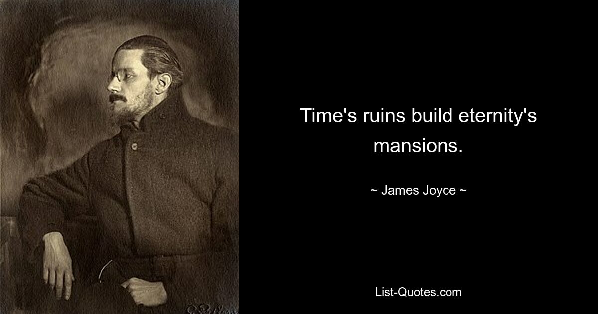 Time's ruins build eternity's mansions. — © James Joyce