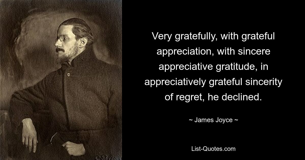 Very gratefully, with grateful appreciation, with sincere appreciative gratitude, in appreciatively grateful sincerity of regret, he declined. — © James Joyce