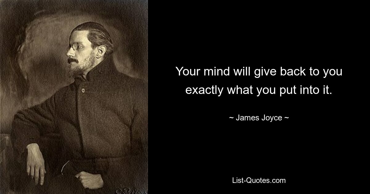 Your mind will give back to you exactly what you put into it. — © James Joyce