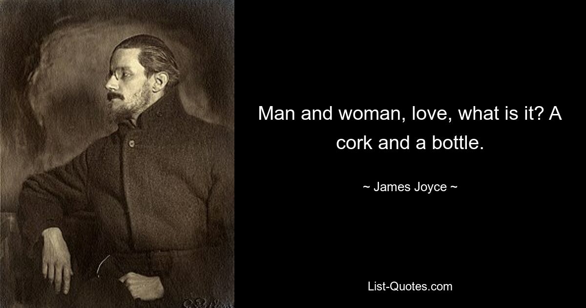 Man and woman, love, what is it? A cork and a bottle. — © James Joyce