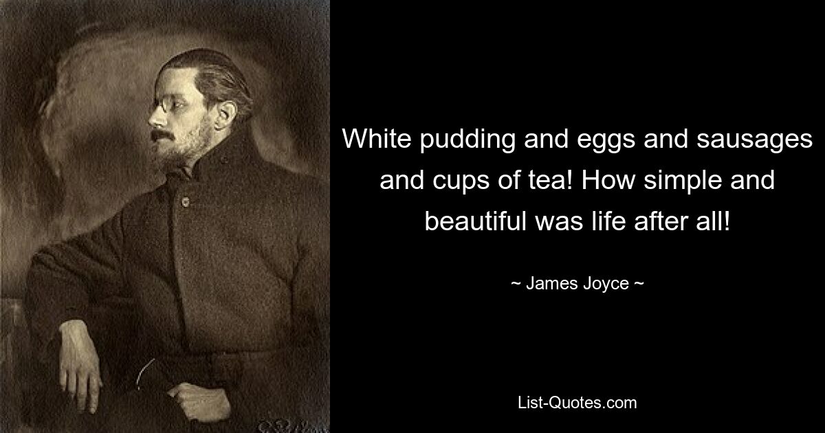 White pudding and eggs and sausages and cups of tea! How simple and beautiful was life after all! — © James Joyce