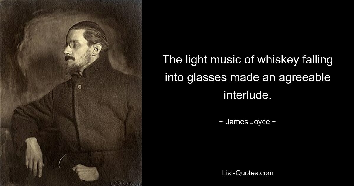 The light music of whiskey falling into glasses made an agreeable interlude. — © James Joyce