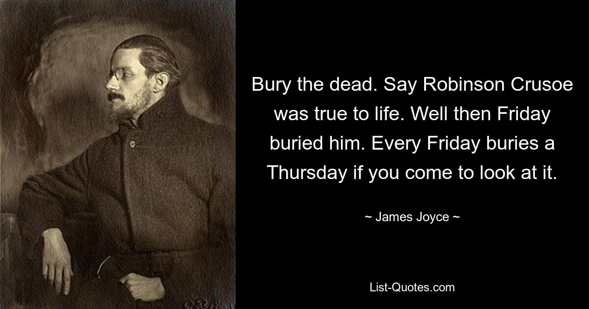 Bury the dead. Say Robinson Crusoe was true to life. Well then Friday buried him. Every Friday buries a Thursday if you come to look at it. — © James Joyce