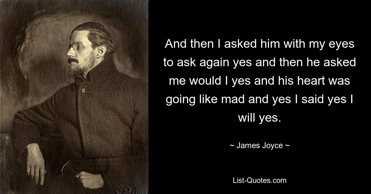 And then I asked him with my eyes to ask again yes and then he asked me would I yes and his heart was going like mad and yes I said yes I will yes. — © James Joyce