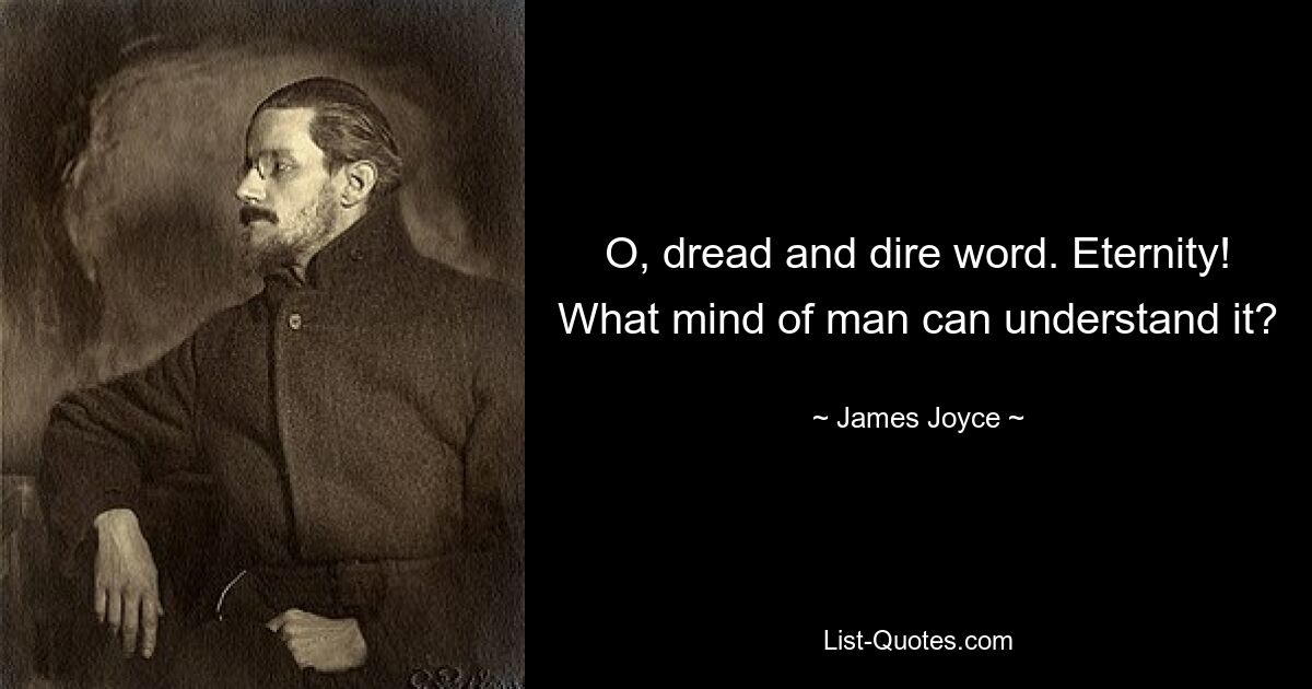 O, dread and dire word. Eternity! What mind of man can understand it? — © James Joyce