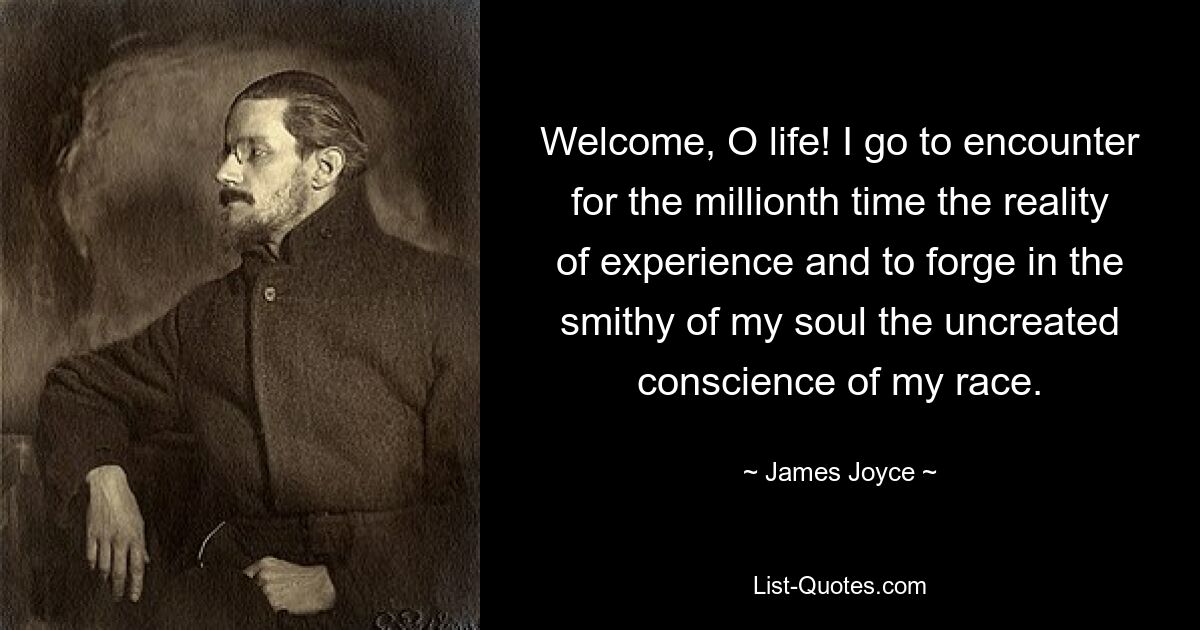 Welcome, O life! I go to encounter for the millionth time the reality of experience and to forge in the smithy of my soul the uncreated conscience of my race. — © James Joyce