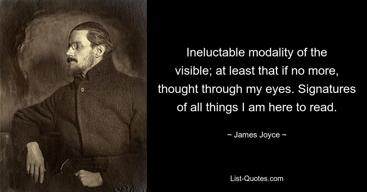 Ineluctable modality of the visible; at least that if no more, thought through my eyes. Signatures of all things I am here to read. — © James Joyce