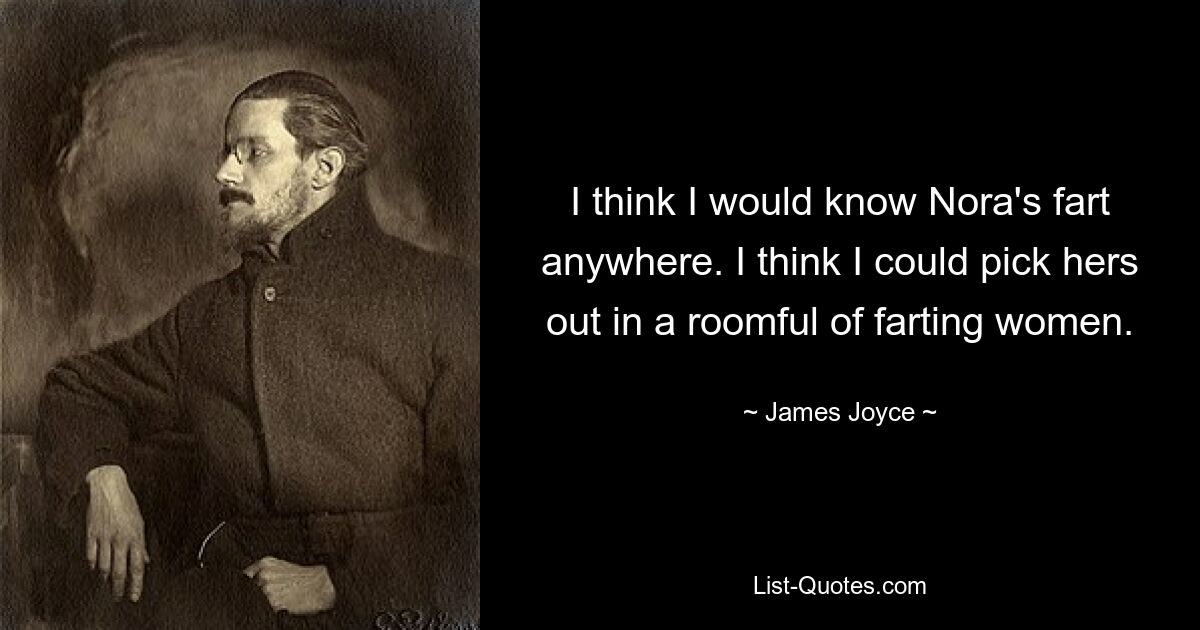 I think I would know Nora's fart anywhere. I think I could pick hers out in a roomful of farting women. — © James Joyce