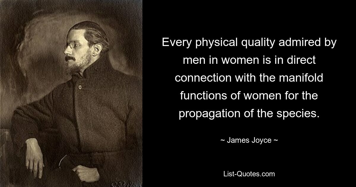 Every physical quality admired by men in women is in direct connection with the manifold functions of women for the propagation of the species. — © James Joyce