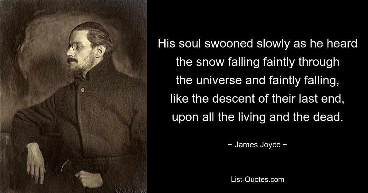 His soul swooned slowly as he heard the snow falling faintly through the universe and faintly falling, like the descent of their last end, upon all the living and the dead. — © James Joyce