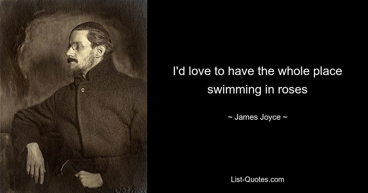 I'd love to have the whole place swimming in roses — © James Joyce