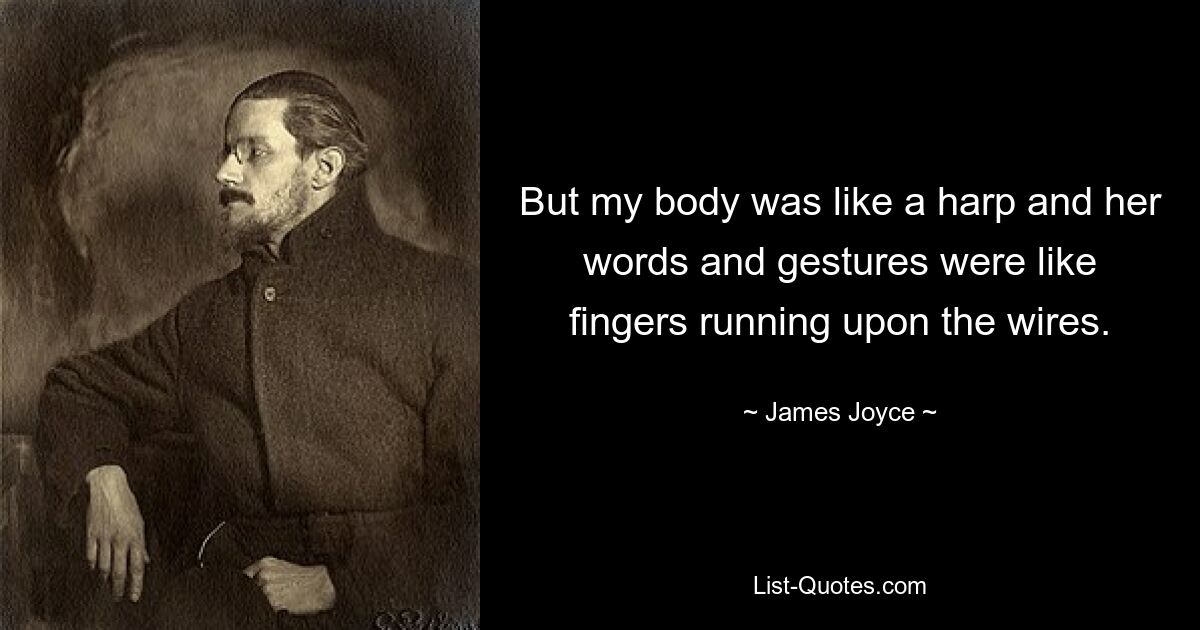 But my body was like a harp and her words and gestures were like fingers running upon the wires. — © James Joyce