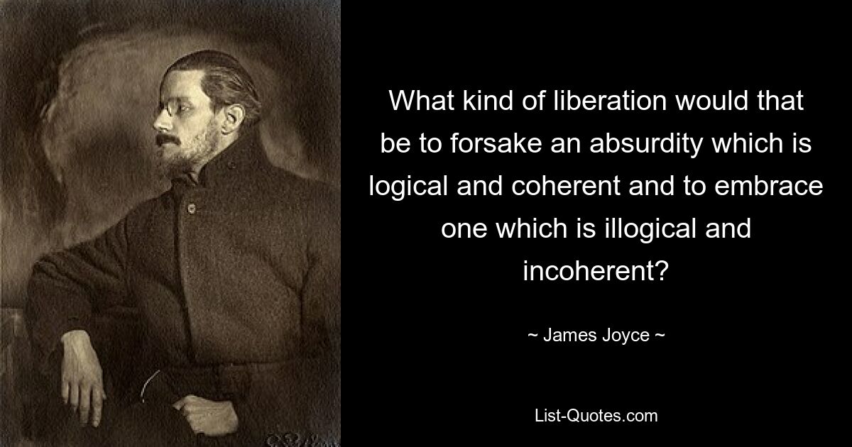 What kind of liberation would that be to forsake an absurdity which is logical and coherent and to embrace one which is illogical and incoherent? — © James Joyce