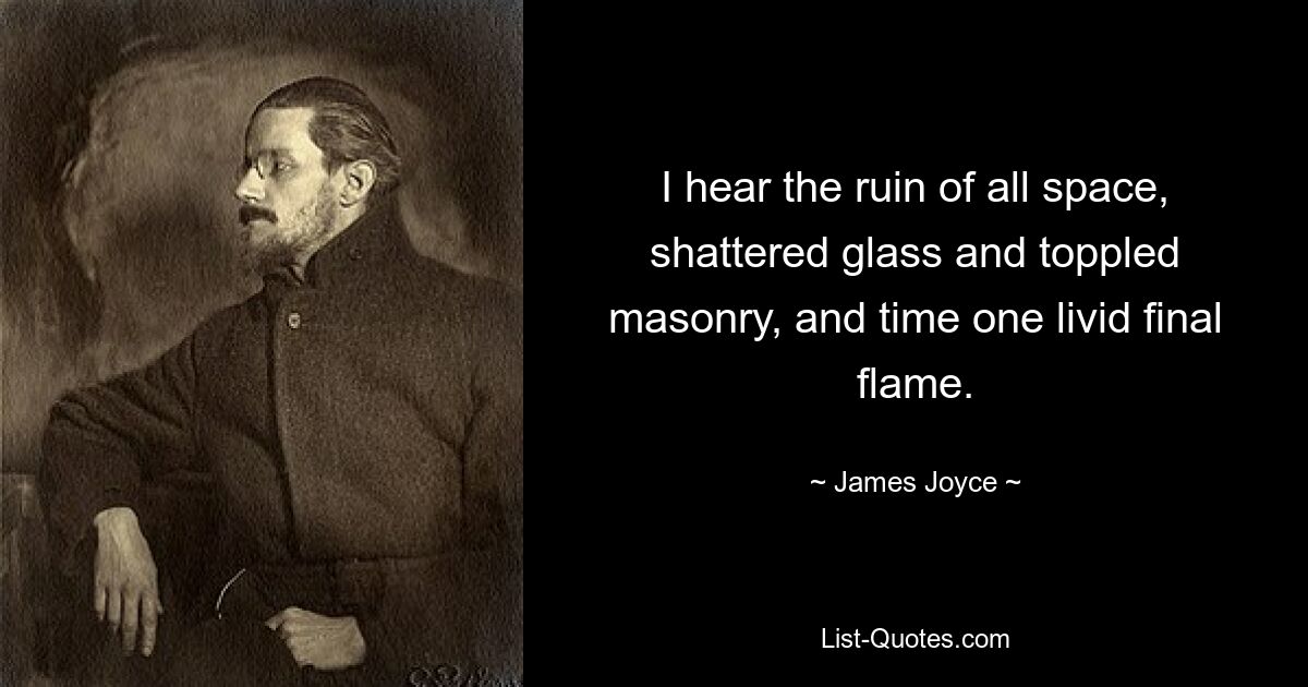 I hear the ruin of all space, shattered glass and toppled masonry, and time one livid final flame. — © James Joyce