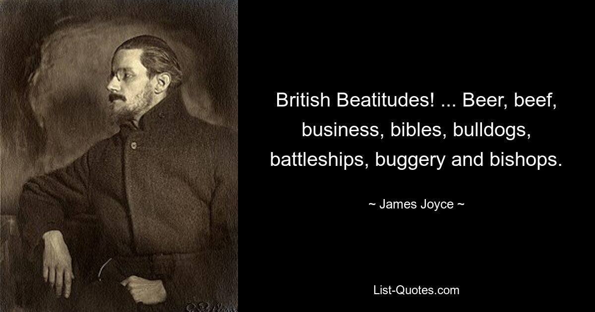 British Beatitudes! ... Beer, beef, business, bibles, bulldogs, battleships, buggery and bishops. — © James Joyce