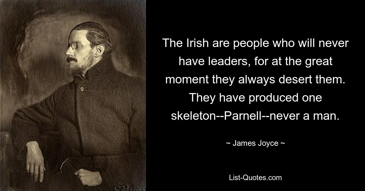 The Irish are people who will never have leaders, for at the great moment they always desert them. They have produced one skeleton--Parnell--never a man. — © James Joyce