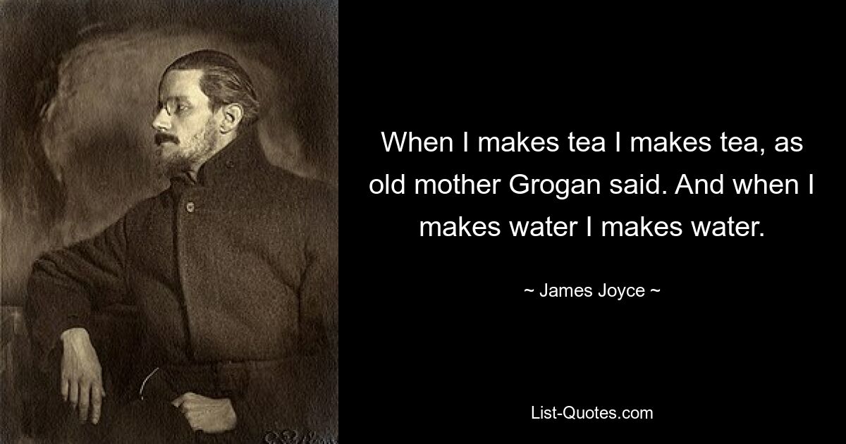 When I makes tea I makes tea, as old mother Grogan said. And when I makes water I makes water. — © James Joyce