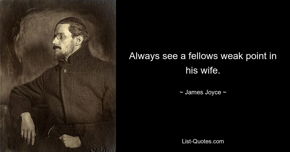 Always see a fellows weak point in his wife. — © James Joyce