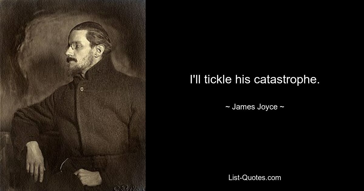 I'll tickle his catastrophe. — © James Joyce