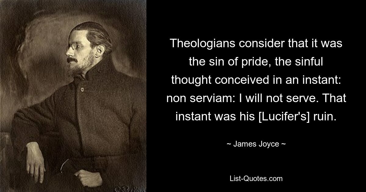 Theologians consider that it was the sin of pride, the sinful thought conceived in an instant: non serviam: I will not serve. That instant was his [Lucifer's] ruin. — © James Joyce