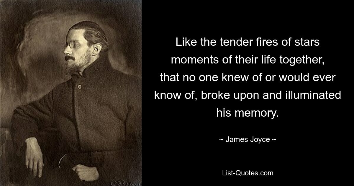 Like the tender fires of stars moments of their life together, that no one knew of or would ever know of, broke upon and illuminated his memory. — © James Joyce